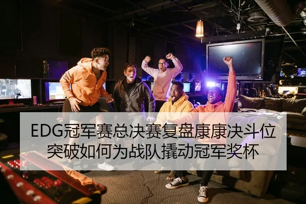 EDG冠军赛总决赛复盘康康决斗位突破如何为战队撬动冠军奖杯